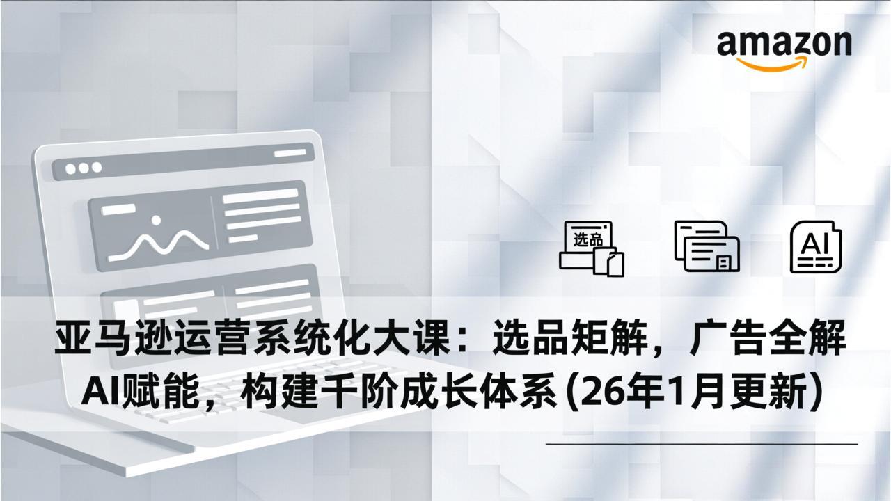 亚马逊运营系统化大课：选品矩阵，广告全解，AI赋能，构建千阶成长体系(26年1月更新-二当家网创资源站
