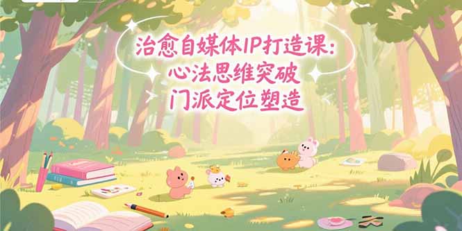 治愈自媒体IP打造课：心法思维突破，门派定位塑造，商业闭环搭建-二当家网创资源站