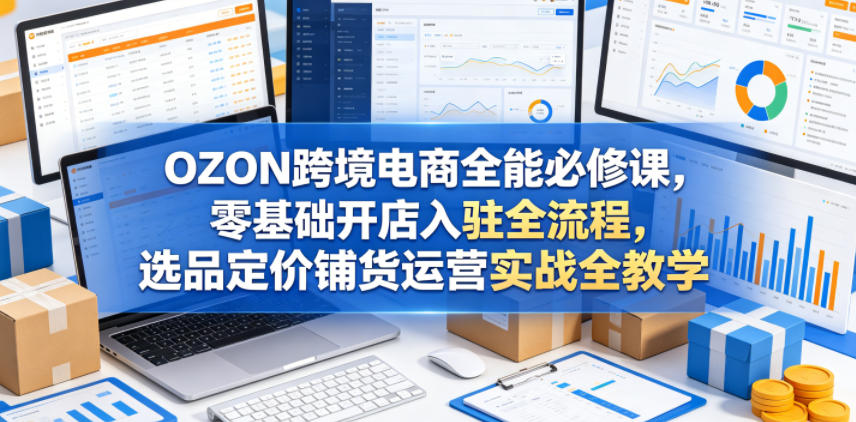 OZON跨境电商全能必修课,零基础开店入驻全流程,选品定价铺货运营实战全教学(更新0605)-二当家网创资源站