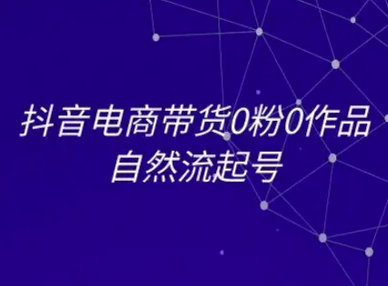 抖音电商带货0粉0作品自然流起号，抖音电商教程-二当家网创资源站