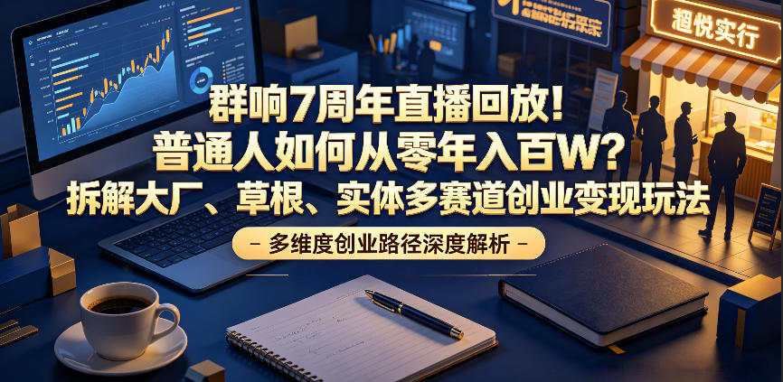 群响7周年直播回放！普通人如何从零年入百W？拆解大厂、草根、实体多赛道创业变现玩法(更新)-二当家网创资源站