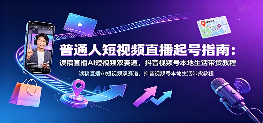 普通人短视频直播起号指南：读稿直播AI短视频双赛道，抖音视频号本地生活带货教程-二当家网创资源站