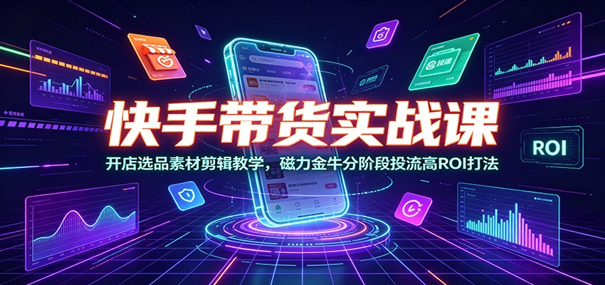 快手带货实战课：开店选品素材剪辑教学，磁力金牛分阶段投流高ROI打法-二当家网创资源站