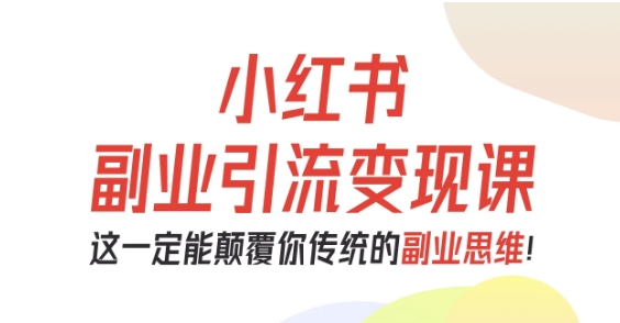 小红书副业引流变现课，从0-1跑通副业项目，这一定能颠覆你传统的副业思维-二当家网创资源站