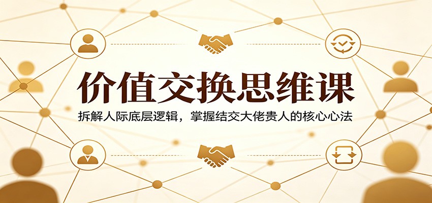 价值交换思维课：拆解人际底层逻辑，掌握结交大佬贵人的核心心法-二当家网创资源站