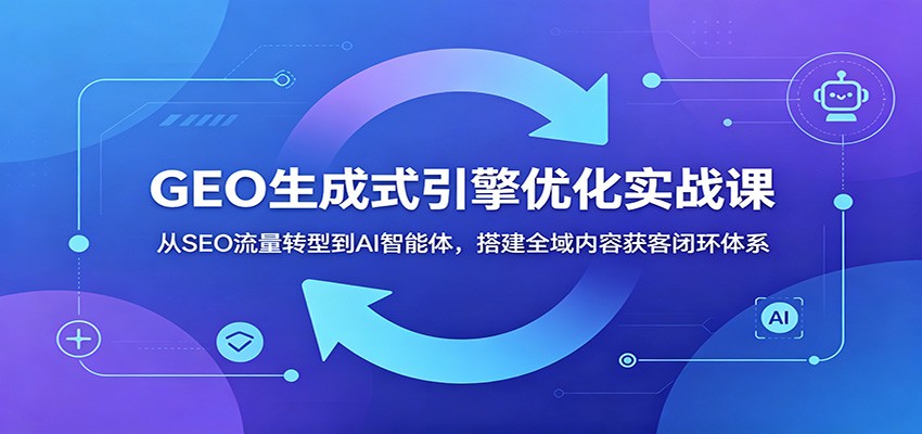 GEO生成式引擎优化实战课:从SEO流量转型到AI智能体,搭建全域内容获客闭环体系-二当家网创资源站