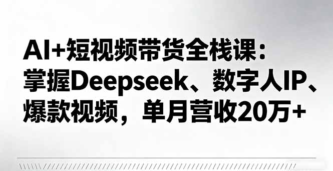 AI+短视频带货全栈课：掌握Deepseek、数字人IP、爆款视频，单月营收20万+-二当家网创资源站