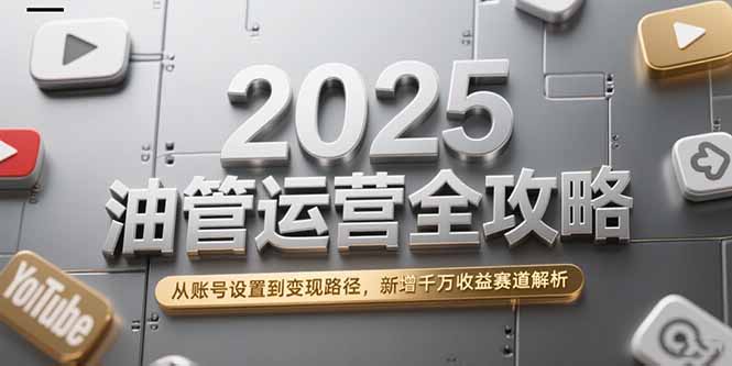 2025油管运营全攻略，从账号设置到变现路径，新增千万收益赛道解析-二当家网创资源站
