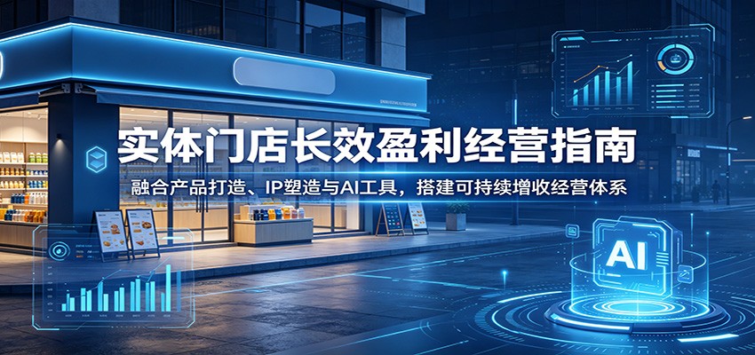 实体门店长效盈利经营指南：融合产品打造、IP塑造与AI工具，搭建可持续增收经营体系-二当家网创资源站