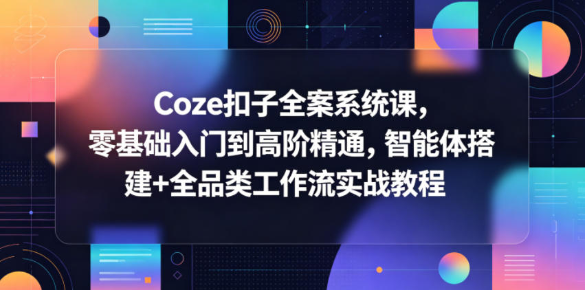Coze扣子全案系统课，零基础入门到高阶精通，智能体搭建+全品类工作流实战教程-二当家网创资源站