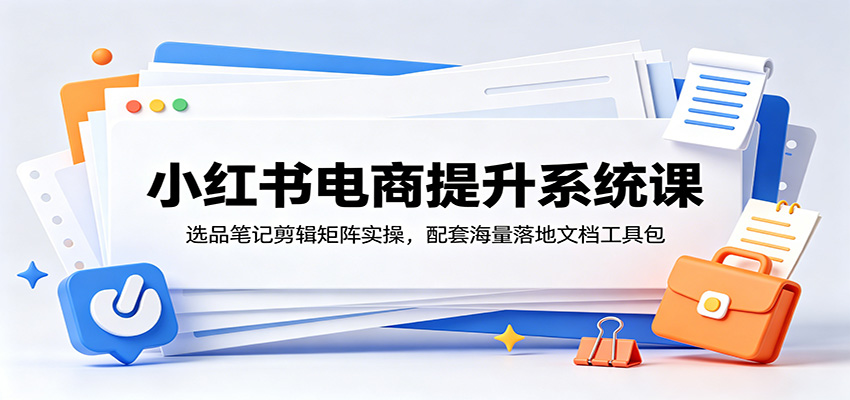 小红书电商提升系统课:选品笔记剪辑矩阵实操,配套海量落地文档工具包-二当家网创资源站