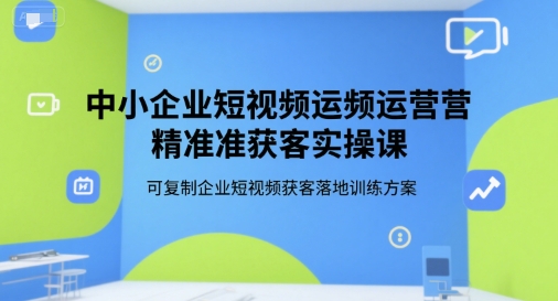 中小企业短视频运营精准获客实操课，可复制企业短视频获客落地训练方案-二当家网创资源站