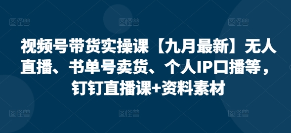 视频号带货实操课【25年7月最新】无人直播、书单号卖货、个人IP口播等，钉钉直播课+资料素材-二当家网创资源站