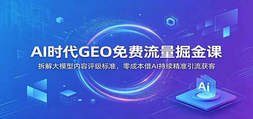 AI时代GEO免费流量掘金课：拆解大模型内容评级标准，零成本借AI持续精准引流获客-二当家网创资源站