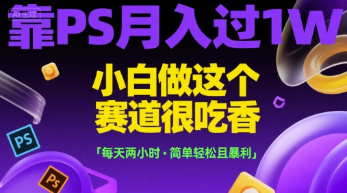 靠PS月入过1W，小白做这个赛道很吃香，每天两小时，简单轻松且暴利【揭秘】-二当家网创资源站