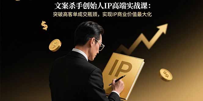 文案杀手创始人IP高端实战课：突破高客单成交瓶颈，实现IP商业价值最大化-二当家网创资源站