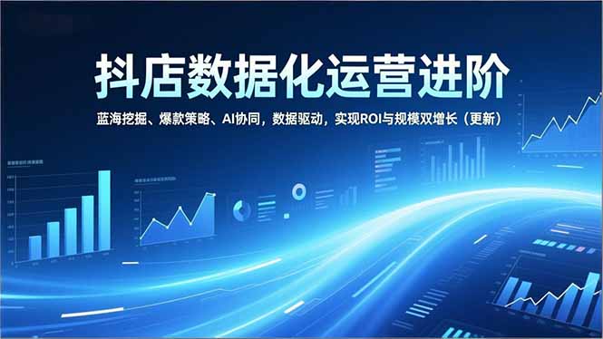 抖店数据化运营进阶，蓝海挖掘、爆款策略、AI协同，数据驱动，实现ROI与规模双增长(更新-二当家网创资源站