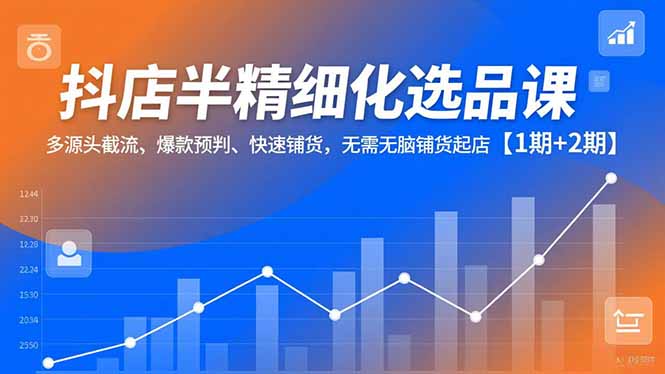 抖店半精细化选品课,多源头截流、爆款预判、快速铺货,无脑铺货起店【1期+2期】-二当家网创资源站