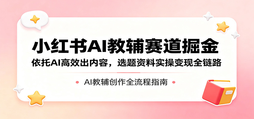 小红书AI教辅赛道掘金：依托AI高效出内容，选题资料实操变现全链路-二当家网创资源站
