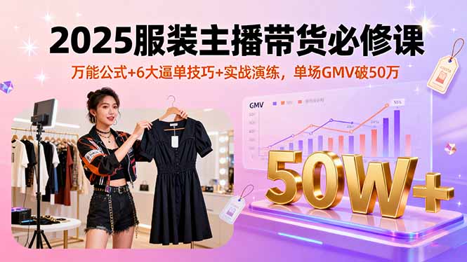 2025服装主播带货必修课,万能公式+6大逼单技巧+实战演练,单场GMV破50万-二当家网创资源站