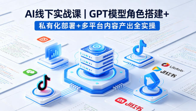 AI线下实战课，GPT模型角色搭建+私有化部署+多平台内容产出全实操-二当家网创资源站