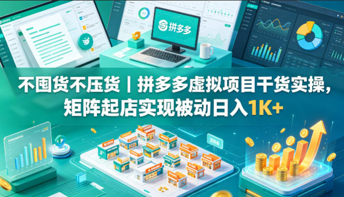 不囤货不压货｜拼多多虚拟项目干货实操，矩阵起店实现被动日入1K+【揭秘】-二当家网创资源站