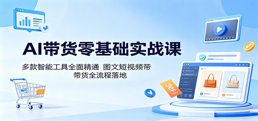 AI带货零基础实战课：多款智能工具全面精通，图文短视频带货全流程落地-二当家网创资源站