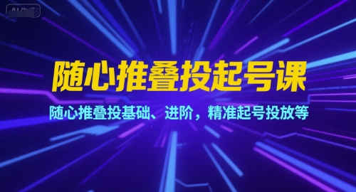 随心推叠投起号课，随心推叠投基础、进阶，精准起号投放等-二当家网创资源站