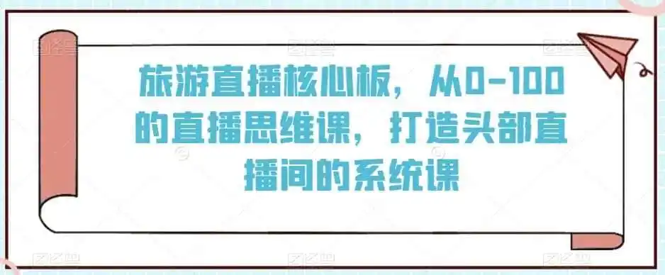 旅游直播核心板,从0-100的直播思维课,打造头部直播间的系统课-二当家网创资源站
