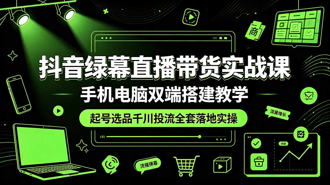 抖音绿幕直播带货实战课，手机电脑双端搭建教学，起号选品千川投流全套落地实操-二当家网创资源站