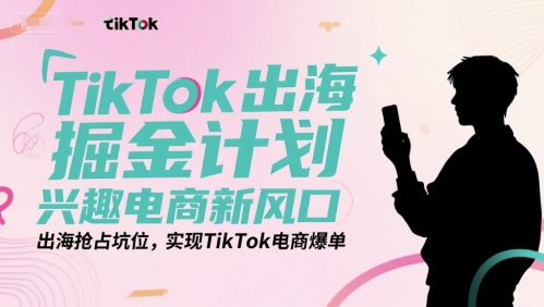 TikTok出海掘金计划，兴趣电商新风口，出海抢占坑位，实现TikTok电商爆单-二当家网创资源站