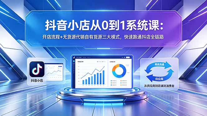 抖音小店从0到1系统课：开店流程+无货源代销自有货源三大模式，快速跑通抖店全链路-二当家网创资源站