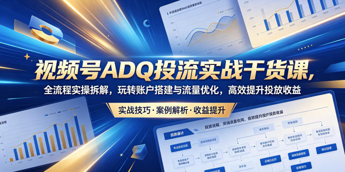 视频号ADQ投流实战干货课，全流程实操拆解，玩转账户搭建与流量优化，高效提升投放收益-二当家网创资源站