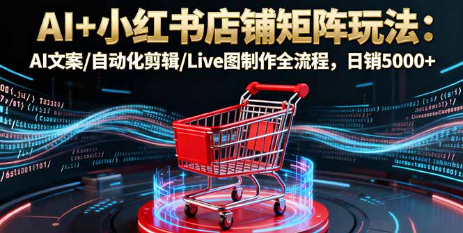 AI+小红书店铺矩阵玩法：AI文案/自动化剪辑/Live图制作全流程，日销5000+-二当家网创资源站