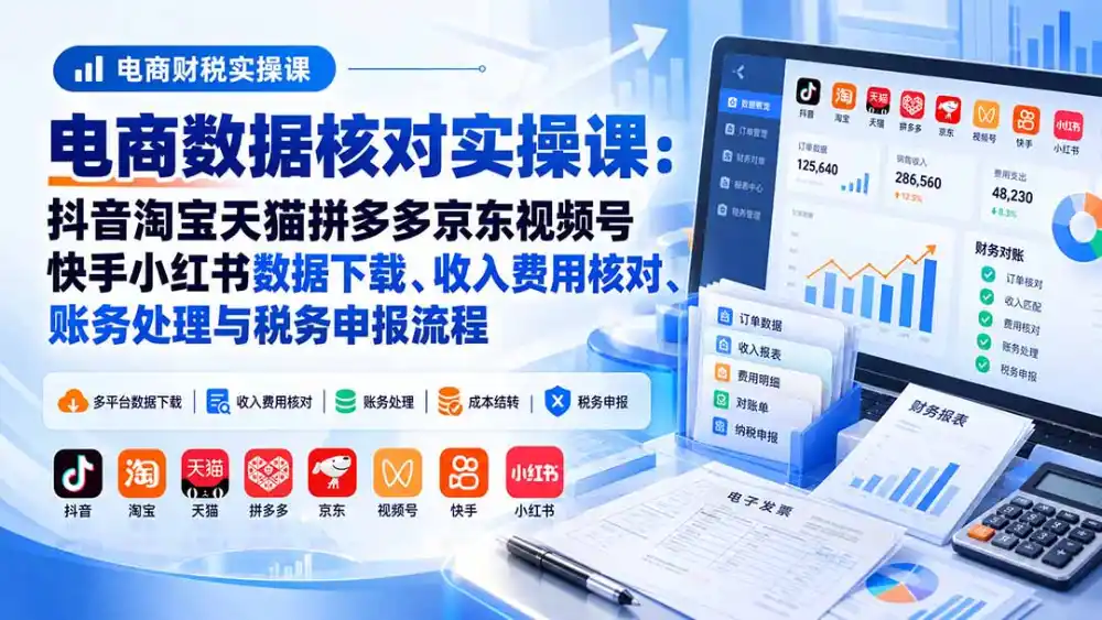 电商数据核账实操课:抖音淘宝天猫拼多多京东视频号快手小红书数据下载、收入费用核对、账务处理与税务申报流程-二当家网创资源站