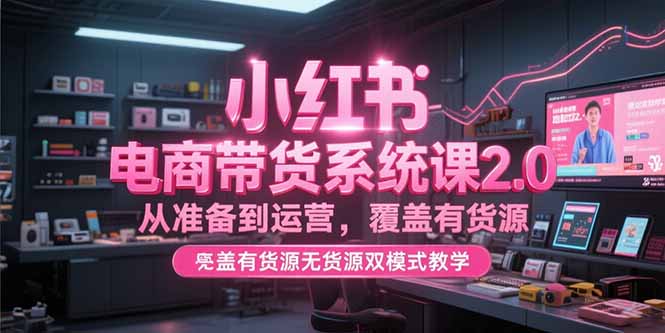 小红书电商带货系统课2.0，从准备到运营，覆盖有货源无货源双模式教学-二当家网创资源站