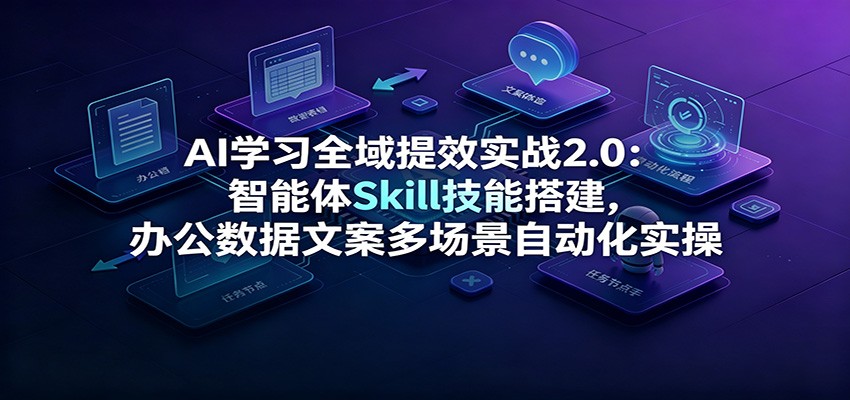 AI学习全域提效实战2.0：智能体Skill技能搭建，办公数据文案多场景自动化实操-二当家网创资源站