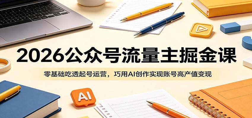 2026公众号流量主掘金课:零基础吃透起号运营,巧用AI创作实现账号高产值变现-二当家网创资源站
