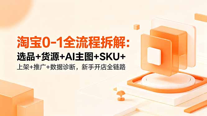 淘宝0-1全流程拆解：选品+货源+AI主图+SKU+上架+推广+数据诊断，新手开店全链路-二当家网创资源站