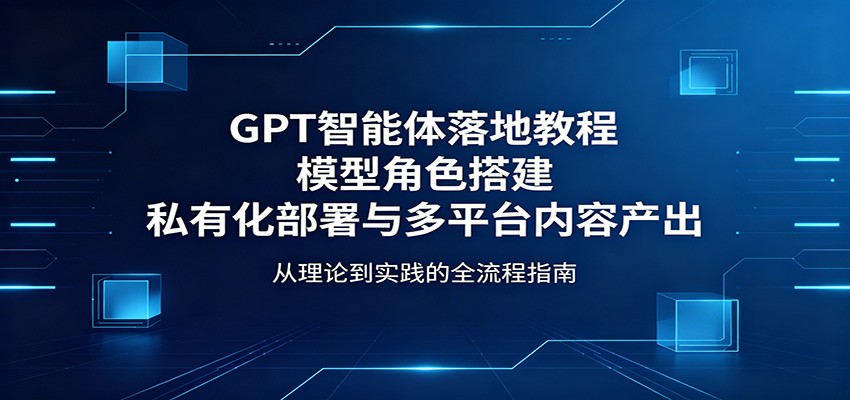 GPT智能体落地教程：模型角色搭建，私有化部署与多平台内容产出-二当家网创资源站