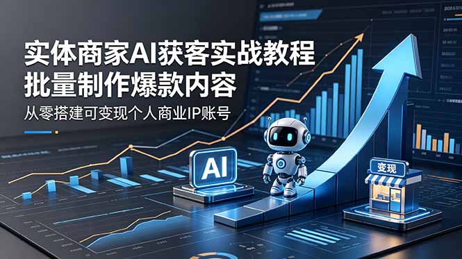 实体商家AI获客实战教程:批量制作爆款内容,从零搭建可变现个人商业IP账号-二当家网创资源站