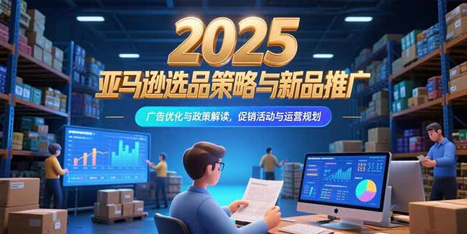 2025亚马逊选品策略与新品推广，广告优化与政策解读，促销活动与运营规划-二当家网创资源站