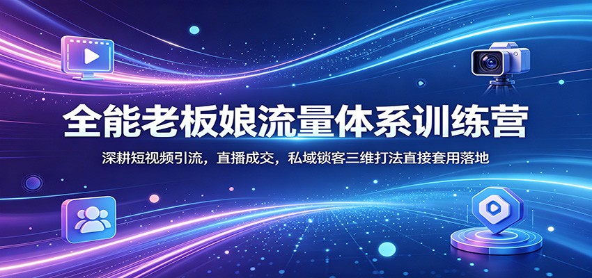 全能老板娘流量体系训练营：深耕短视频引流，直播成交，私域锁客三维打法直接套用落地-二当家网创资源站