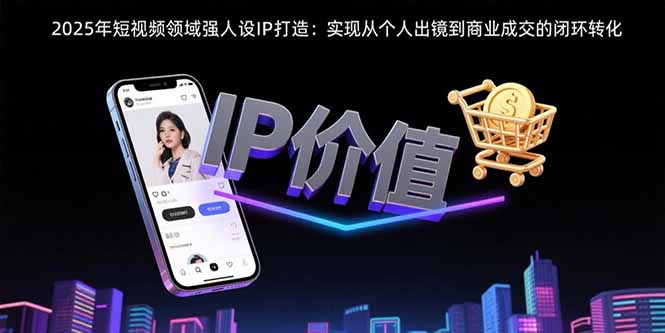 2025年短视频领域人设IP打造：实现从个人出镜到商业成交的闭环转化-二当家网创资源站