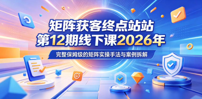 矩阵获客终点站第12期线下课2026年5月22-23号，完整保姆级的矩阵实操手法与案例拆解-二当家网创资源站