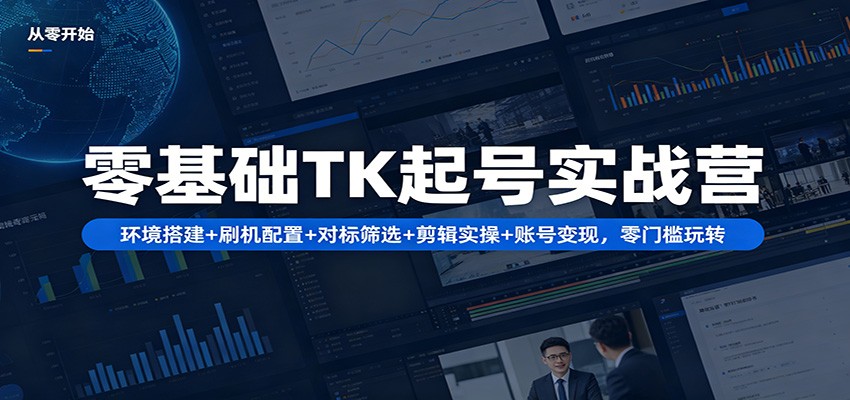 零基础TK起号实战营：环境搭建+ 刷机配置+对标筛选+剪辑实操+账号变现，零门槛玩转-二当家网创资源站