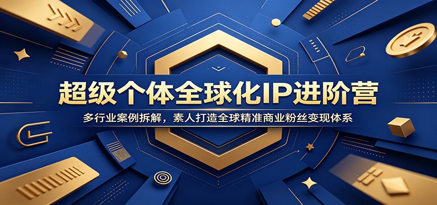 超级个体全球化IP进阶营：多行业案例拆解，素人打造全球精准商业粉丝变现体系-二当家网创资源站