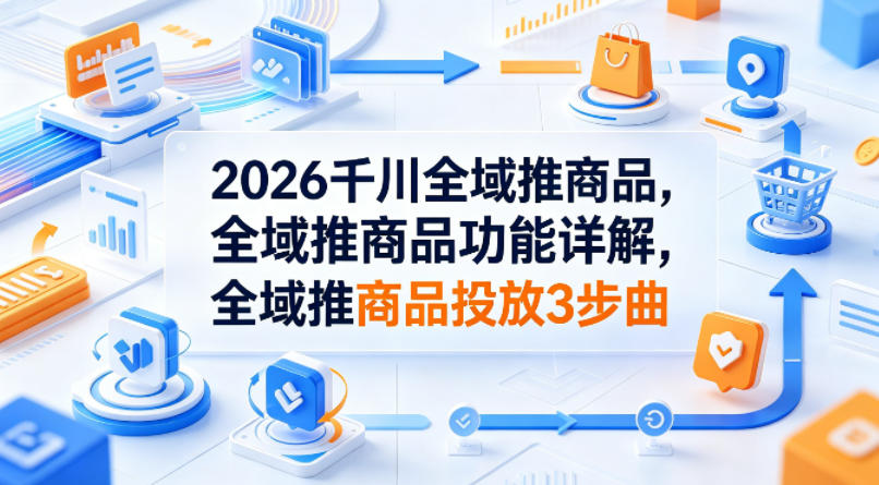 2026千川全域推商品，全域推商品功能详解，全域推商品投放3步曲-二当家网创资源站