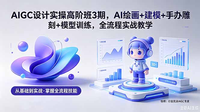 AIGC 设计实操高阶班3期，AI绘画+建模+手办雕刻+模型训练，全流程实战教学(附软件+素材-二当家网创资源站