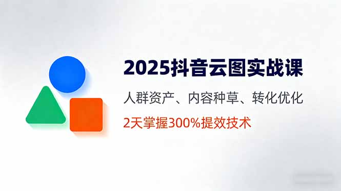 2025抖音云图实战课，人群资产、内容种草、转化优化，2天掌握300%提效技术-二当家网创资源站
